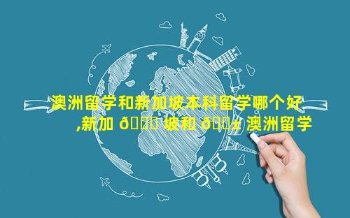 澳洲留学和新加坡本科留学哪个好,新加 🕊 坡和 🐱 澳洲留学哪个更贵